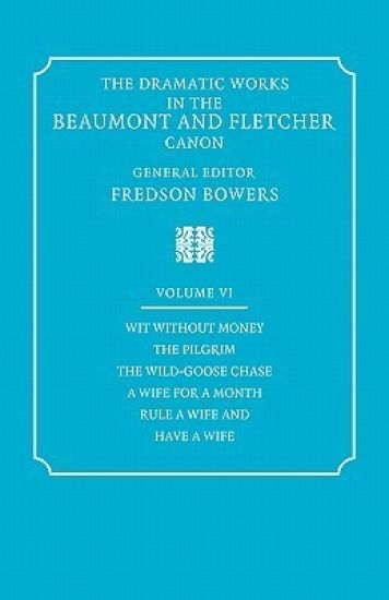 The Dramatic Works in the Beaumont and Fletcher Canon: Volume 6, Wit Without Money, The Pilgrim, The Wild-Goose Chase, A Wife for a Month, Rule a Wife and Have a Wife