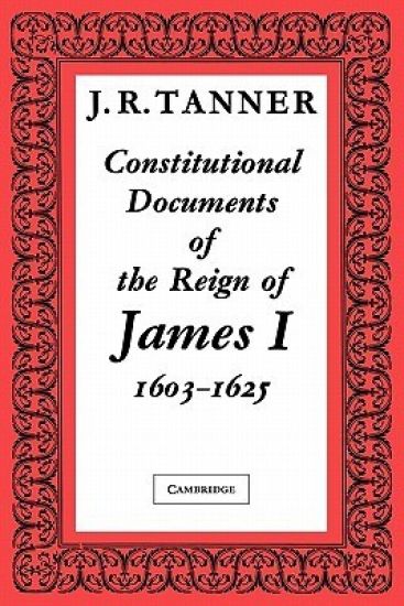 Constitutional Documents of the Reign of James I A.D. 1603–1625