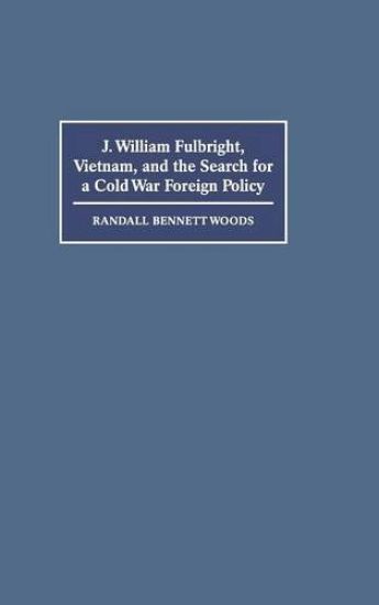 J. William Fulbright, Vietnam, and the Search for a Cold War Foreign Policy