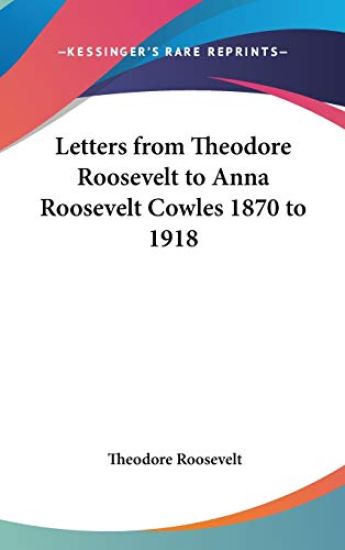Letters from Theodore Roosevelt to Anna Roosevelt Cowles 1870 to 1918