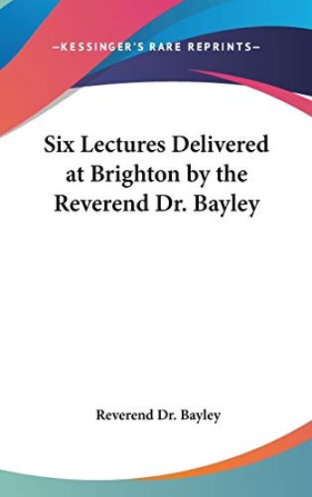 Six Lectures Delivered at Brighton by the Reverend Dr. Bayley