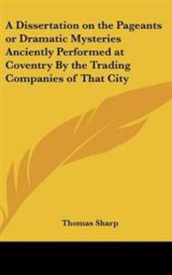 Dissertation on the Pageants or Dramatic Mysteries Anciently Performed at Coventry By the Trading Companies of That City
