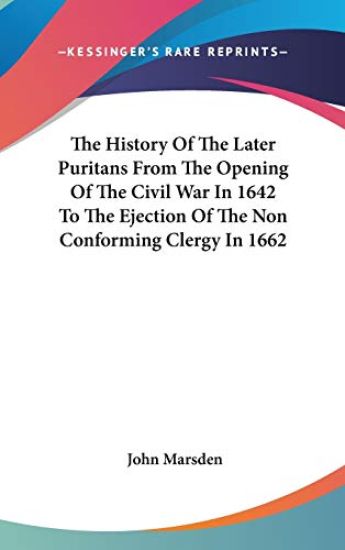 The History Of The Later Puritans From The Opening Of The Civil War In 1642 To The Ejection Of The Non Conforming Clergy In 1662