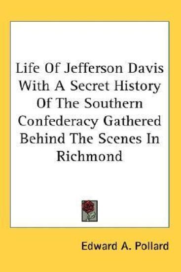Life Of Jefferson Davis With A Secret History Of The Southern Confederacy Gathered Behind The Scenes In Richmond