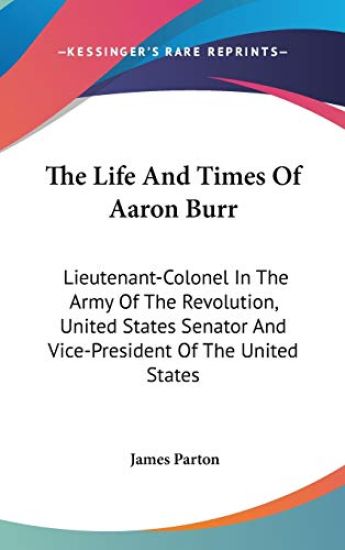 The Life And Times Of Aaron Burr: Lieutenant-Colonel In The Army Of The Revolution, United States Senator And Vice-President Of The United States