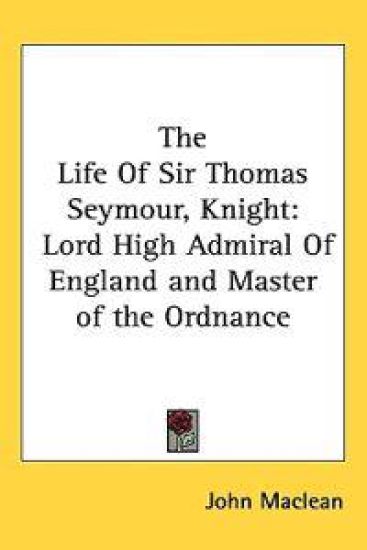 The Life Of Sir Thomas Seymour, Knight: Lord High Admiral Of England and Master of the Ordnance