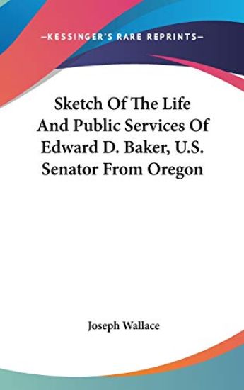 Sketch Of The Life And Public Services Of Edward D. Baker, U.S. Senator From Oregon