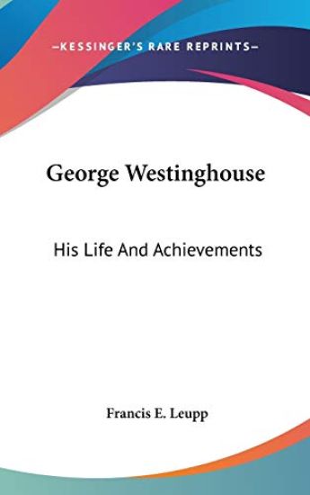 GEORGE WESTINGHOUSE: HIS LIFE AND ACHIEV