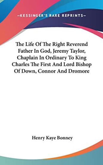 The Life Of The Right Reverend Father In God, Jeremy Taylor, Chaplain In Ordinary To King Charles The First And Lord Bishop Of Down, Connor And Dromor