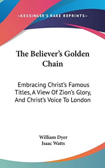 The Believer's Golden Chain: Embracing Christ's Famous Titles, A View Of Zion's Glory, And Christ's Voice To London