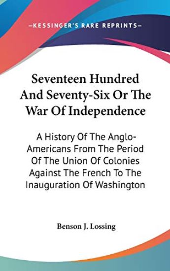 Seventeen Hundred And Seventy-Six Or The War Of Independence: A History Of The Anglo-Americans From The Period Of The Union Of Colonies Against The Fr