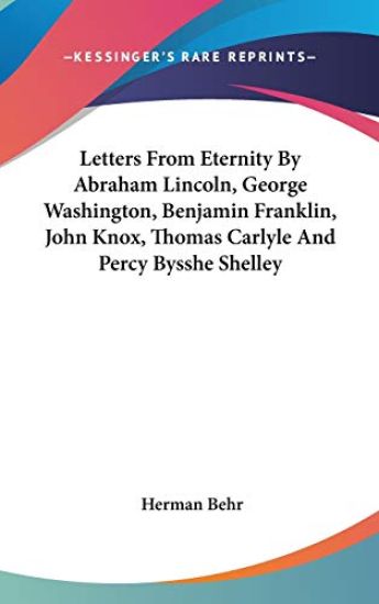 Letters from Eternity by Abraham Lincoln, George Washington, Benjamin Franklin, John Knox, Thomas Carlyle and Percy Bysshe Shelley