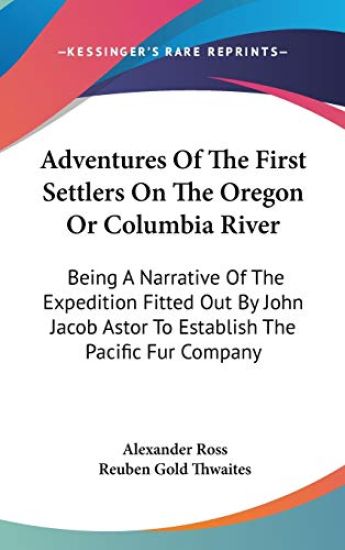 Adventures Of The First Settlers On The Oregon, or Columbia River: Being A Narrative Of The Expedition Fitted Out By John Jacob Astor To Establish The Pacific Fur Company