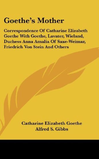 Goethe's Mother: Correspondence of Catharine Elizabeth Goethe with Goethe, Lavater, Wieland, Duchess Anna Amalia of Saxe-Weimar, Friedr