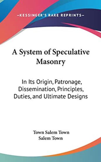 A System Of Speculative Masonry: In Its Origin, Patronage, Dissemination, Principles, Duties, And Ultimate Designs