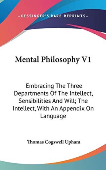 Mental Philosophy V1: Embracing The Three Departments Of The Intellect, Sensibilities And Will; The Intellect, With An Appendix On Language