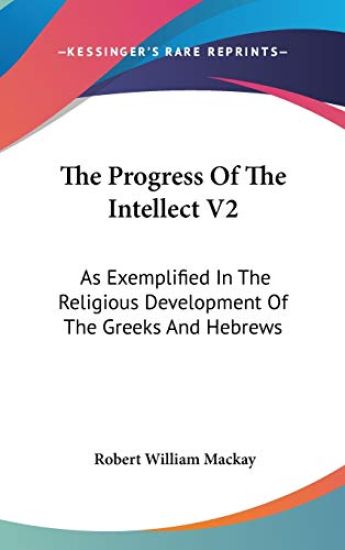 The Progress Of The Intellect V2: As Exemplified In The Religious Development Of The Greeks And Hebrews