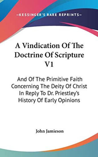 A Vindication Of The Doctrine Of Scripture V1: And Of The Primitive Faith Concerning The Deity Of Christ In Reply To Dr. Priestley's History Of Early