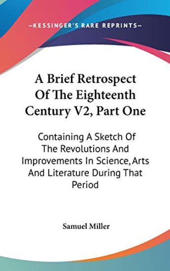 A Brief Retrospect Of The Eighteenth Century V2, Part One: Containing A Sketch Of The Revolutions And Improvements In Science, Arts And Literature Dur
