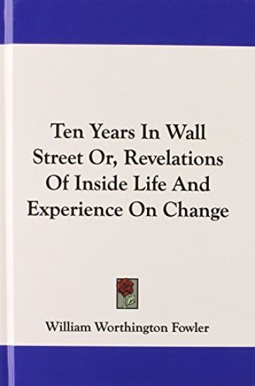 Ten Years In Wall Street Or, Revelations Of Inside Life And Experience On Change