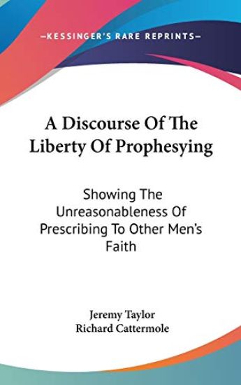 A Discourse Of The Liberty Of Prophesying: Showing The Unreasonableness Of Prescribing To Other Men's Faith