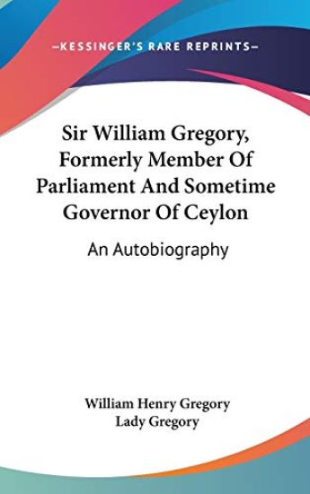 Sir William Gregory, Formerly Member of Parliament and Sometime Governor of Ceylon