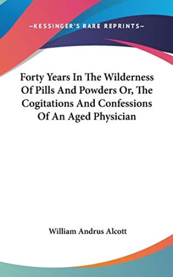 Forty Years In The Wilderness Of Pills And Powders Or, The Cogitations And Confessions Of An Aged Physician