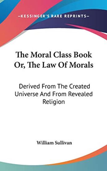The Moral Class Book Or, The Law Of Morals: Derived From The Created Universe And From Revealed Religion