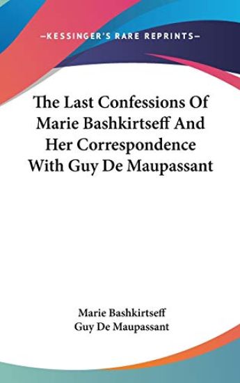 The Last Confessions of Marie Bashkirtseff and Her Correspondence With Guy De Maupassant