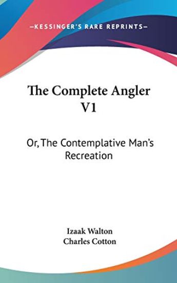 The Complete Angler Vol 1, or the Contemplative Man's Recreation: Being a Discourse of Rivers, Fish-ponds, Fish and Fishing