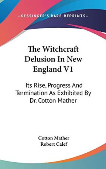 The Witchcraft Delusion In New England V1: Its Rise, Progress And Termination As Exhibited By Dr. Cotton Mather