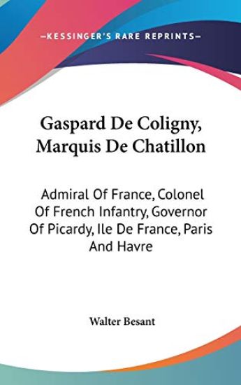 Gaspard De Coligny, Marquis De Chatillon: Admiral of France, Colonel of French Infantry, Governor of Picardy, Ile De France, Paris and Havre