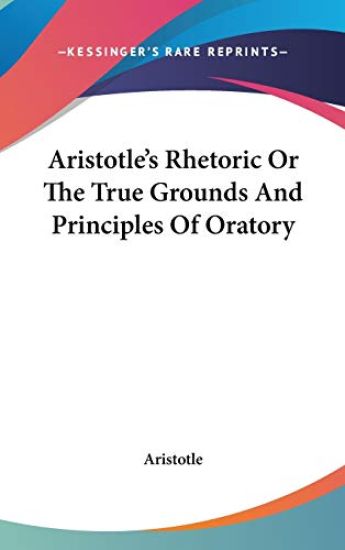 Aristotle's Rhetoric Or The True Grounds And Principles Of Oratory
