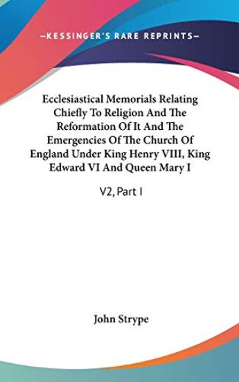 Ecclesiastical Memorials Relating Chiefly To Religion And The Reformation Of It And The Emergencies Of The Church Of England Under King Henry VIII, Ki