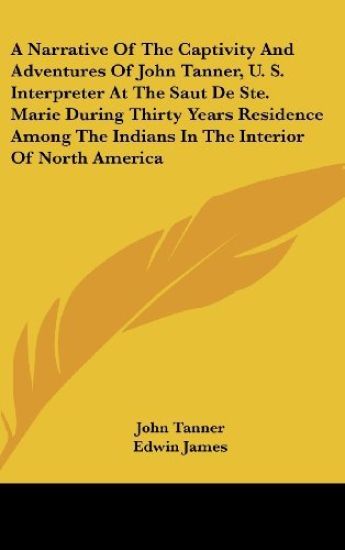 A Narrative Of The Captivity And Adventures Of John Tanner, U. S. Interpreter At The Saut De Ste. Marie During Thirty Years Residence Among The Indians In The Interior Of North America