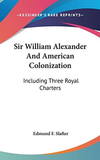 Sir William Alexander And American Colonization: Including Three Royal Charters