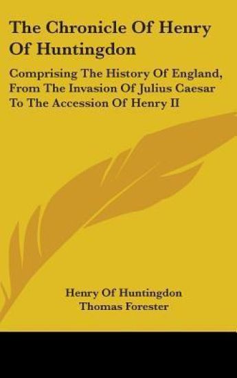 The Chronicle Of Henry Of Huntingdon: Comprising The History Of England, From The Invasion Of Julius Caesar To The Accession Of Henry II: Also, The Ac