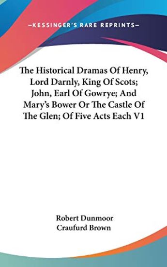 Historical Dramas Of Henry, Lord Darnly, King Of Scots; John, Earl Of Gowrye; And Mary's Bower Or The Castle Of The Glen; Of Five Acts Each V1