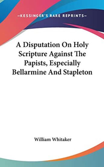 Disputation On Holy Scripture Against The Papists, Especially Bellarmine And Stapleton
