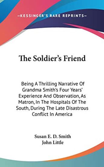 The Soldier's Friend: Being A Thrilling Narrative Of Grandma Smith's Four Years' Experience And Observation, As Matron, In The Hospitals Of The South,