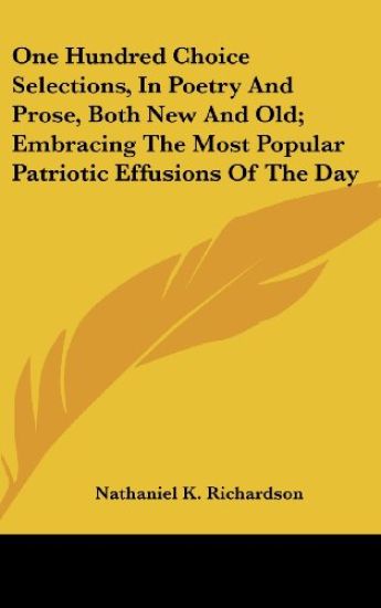 One Hundred Choice Selections, In Poetry And Prose, Both New And Old; Embracing The Most Popular Patriotic Effusions Of The Day