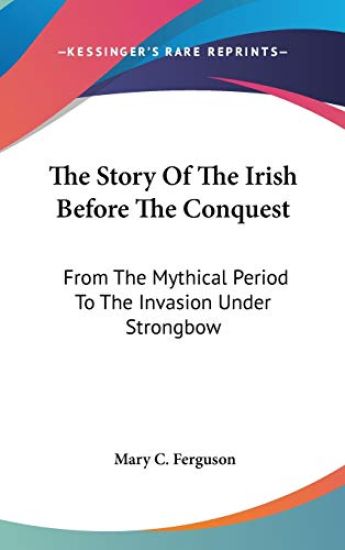 The Story Of The Irish Before The Conquest: From The Mythical Period To The Invasion Under Strongbow