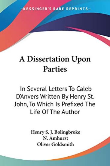 A Dissertation Upon Parties: In Several Letters To Caleb D'Anvers Written By Henry St. John, To Which Is Prefixed The Life Of The Author