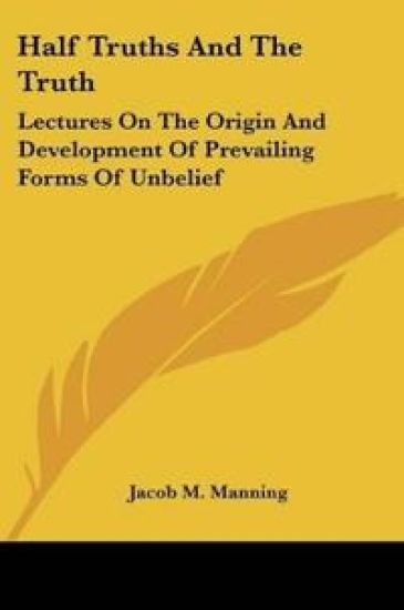 Half Truths And The Truth: Lectures On The Origin And Development Of Prevailing Forms Of Unbelief