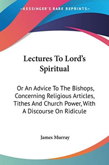 Lectures To Lord's Spiritual: Or An Advice To The Bishops, Concerning Religious Articles, Tithes And Church Power, With A Discourse On Ridicule