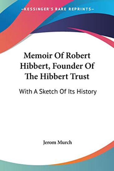 Memoir Of Robert Hibbert, Founder Of The Hibbert Trust: With A Sketch Of Its History