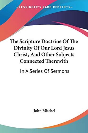 The Scripture Doctrine of the Divinity of Our Lord Jesus Christ, and Other Subjects Connected Therewith, in a Series of Sermons