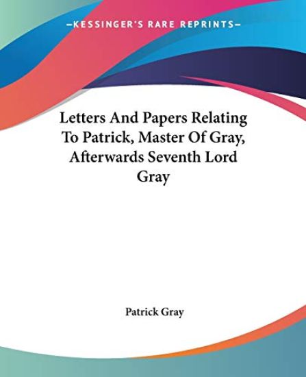 Letters and Papers Relating to Patrick, Master of Gray, Afterwards Seventh Lord Gray