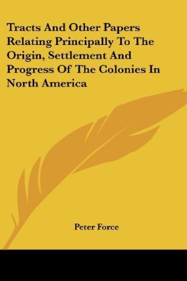 Tracts and Other Papers Relating Principally to the Origin, Settlement and Progress of the Colonies in North America