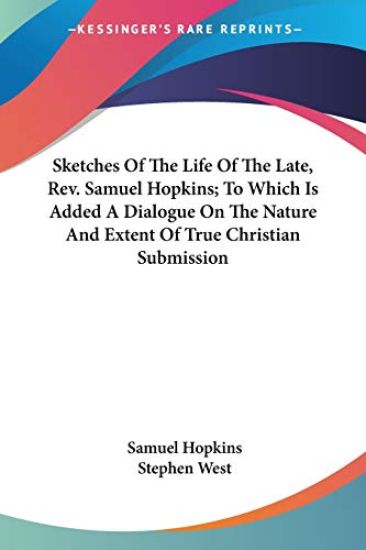 Sketches of the Life of the Late, Rev. Samuel Hopkins, to Which Is Added a Dialogue on the Nature and Extent of True Christian Submission